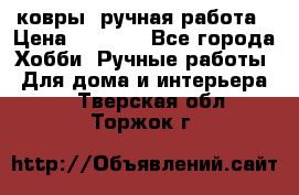 ковры  ручная работа › Цена ­ 2 500 - Все города Хобби. Ручные работы » Для дома и интерьера   . Тверская обл.,Торжок г.